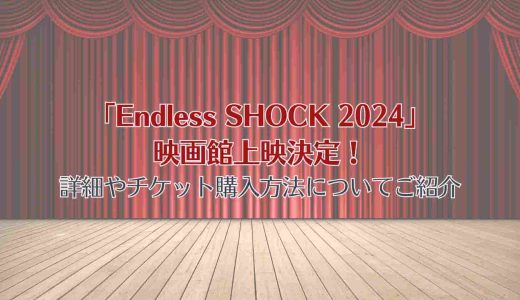 「Endless SHOCK 2024」映画館上映決定！詳細やチケット購入方法についてご紹介